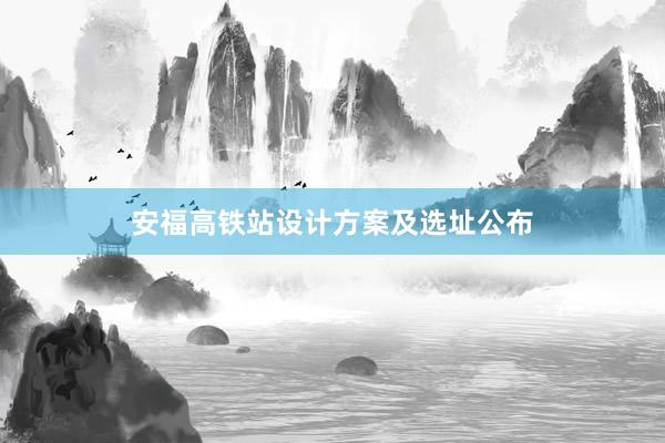 安福高铁站设计方案及选址公布