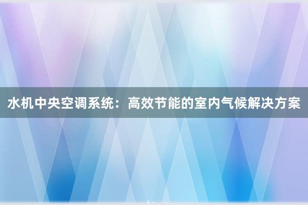 水机中央空调系统：高效节能的室内气候解决方案