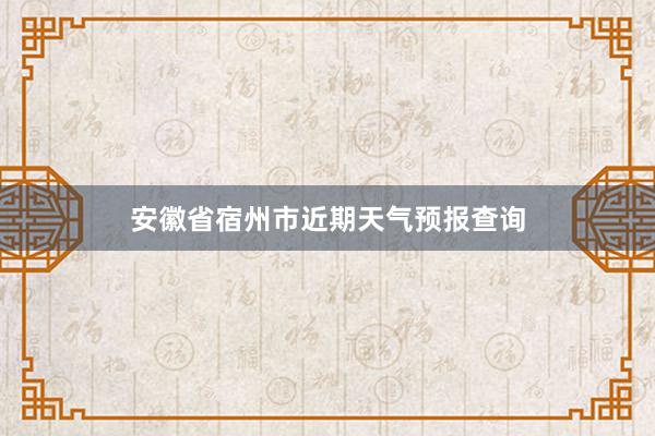 安徽省宿州市近期天气预报查询