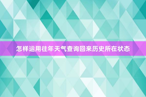 怎样运用往年天气查询回来历史所在状态