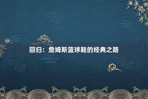 回归：詹姆斯篮球鞋的经典之路